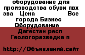 оборудование для производства обуви пвх эва › Цена ­ 5 000 000 - Все города Бизнес » Оборудование   . Дагестан респ.,Геологоразведка п.